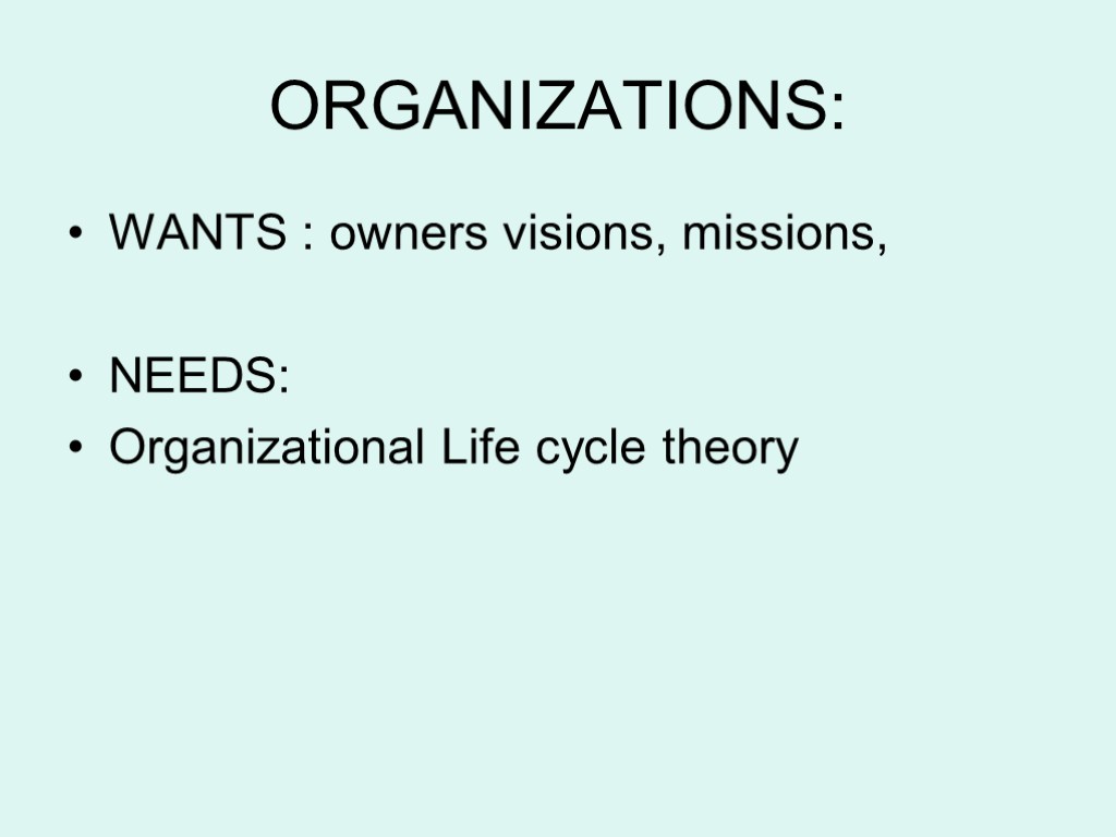 ORGANIZATIONS: WANTS : owners visions, missions, NEEDS: Organizational Life cycle theory